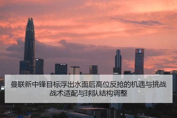 曼联新中锋目标浮出水面后高位反抢的机遇与挑战战术适配与球队结构调整