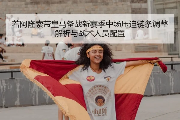 若阿隆索带皇马备战新赛季中场压迫链条调整解析与战术人员配置