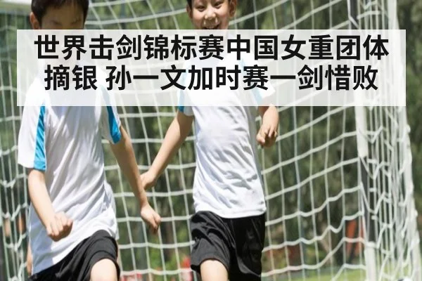 世界击剑锦标赛中国女重团体摘银 孙一文加时赛一剑惜败
