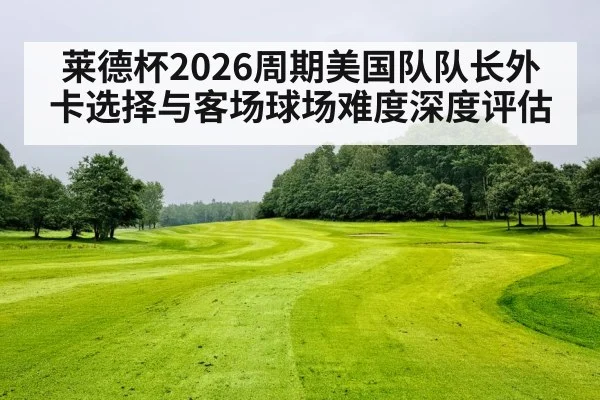 莱德杯2026周期美国队队长外卡选择与客场球场难度深度评估