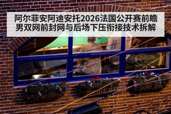 阿尔菲安阿迪安托2026法国公开赛前瞻 男双网前封网与后场下压衔接技术拆解