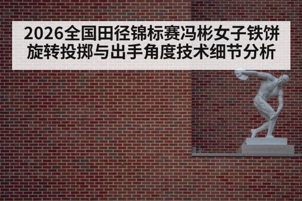 2026全国田径锦标赛冯彬女子铁饼旋转投掷与出手角度技术细节分析